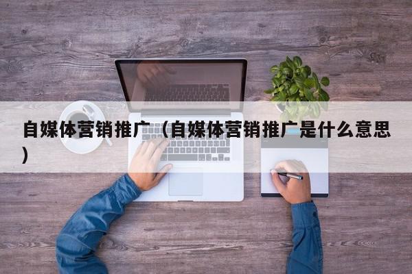 自媒體營銷推廣(自媒體營銷推廣是什么意思)