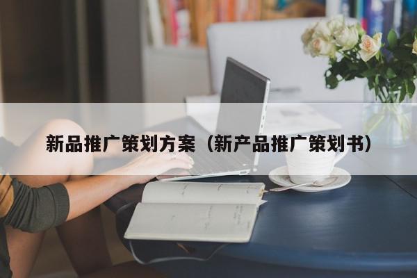 新品推廣策劃方案(新產品推廣策劃書)