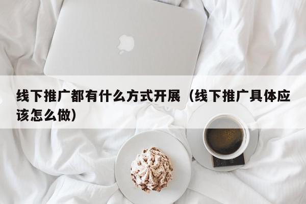 線下推廣都有什么方式開展(線下推廣具體應該怎么做)