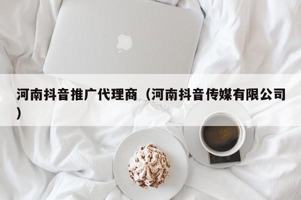河南抖音推廣代理商(河南抖音傳媒有限公司)
