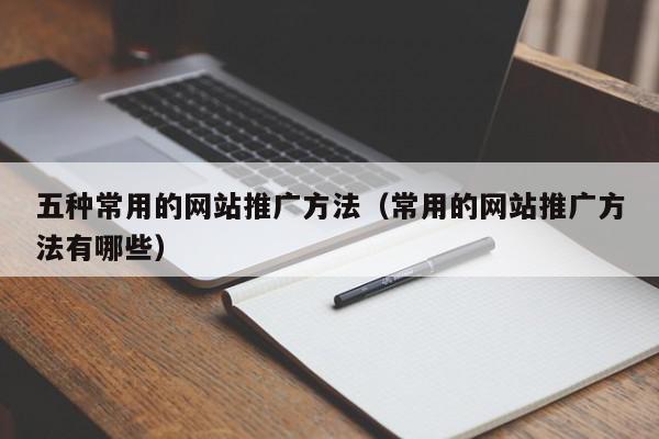 五種常用的網站推廣方法(常用的網站推廣方法有哪些)