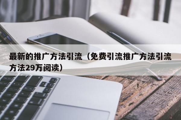 最新的推廣方法引流(免費(fèi)引流推廣方法引流方法29萬(wàn)閱讀)