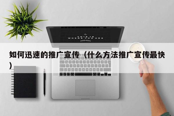 如何迅速的推廣宣傳(什么方法推廣宣傳最快)