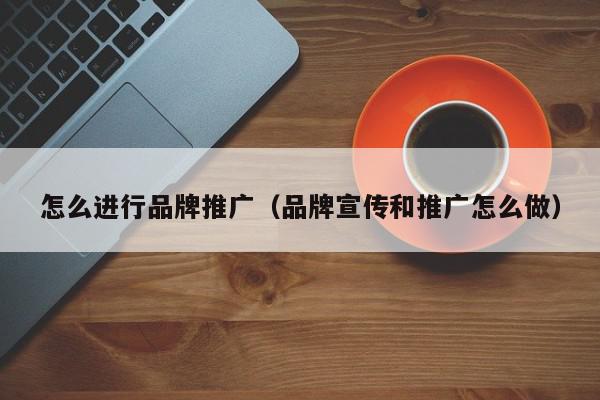 怎么進行品牌推廣(品牌宣傳和推廣怎么做)