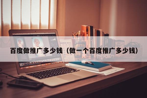 百度做推廣多少錢(做一個百度推廣多少錢)