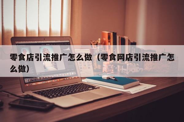 零食店引流推廣怎么做(零食網店引流推廣怎么做)